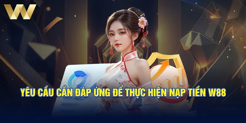 Yêu cầu cần đáp ứng để thực hiện nạp tiền W88