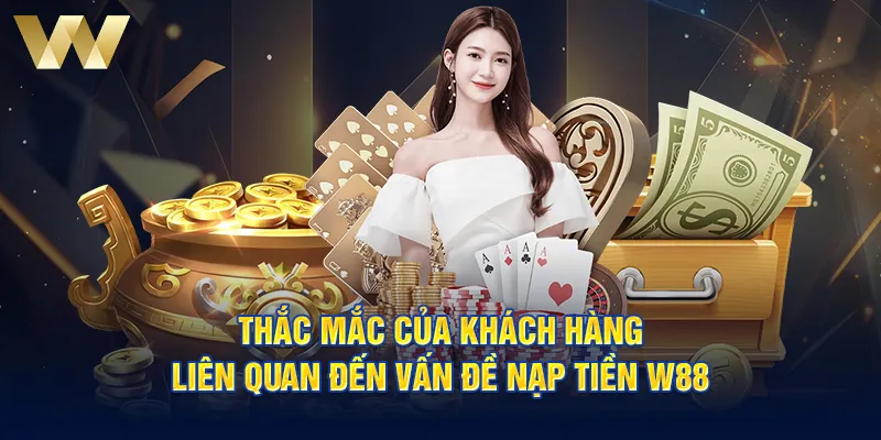 Thắc mắc của khách hàng liên quan đến vấn đề nạp tiền W88