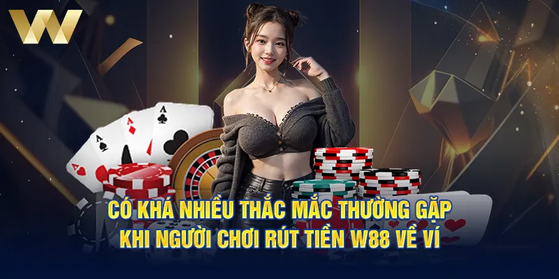 Có khá nhiều thắc mắc thường gặp khi người chơi rút tiền W88 về ví