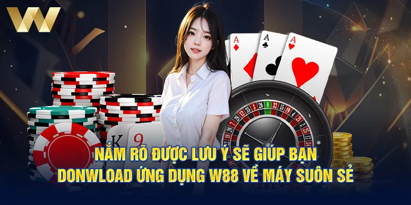 Nắm rõ được lưu ý sẽ giúp bạn donwload ứng dụng W88 về máy suôn sẻ